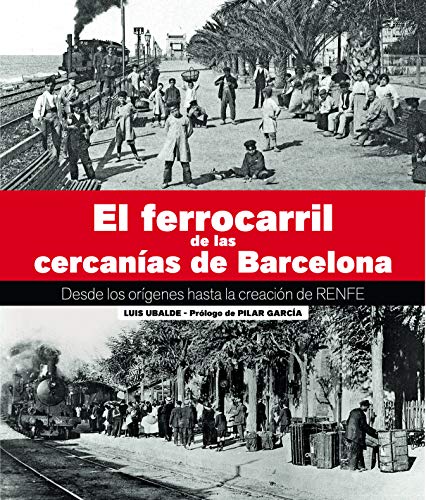 El Ferrocarril De Las Cercanías De Barcelona: Desde los orígenes hasta la creación de RENFE El Ferrocarril De Las Cercanías De Barcelona: Desde los orígenes hasta la creación de RENFE