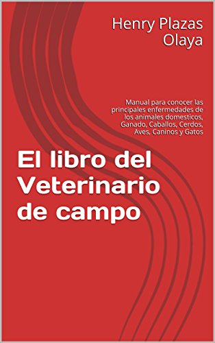 El libro del Veterinario de campo: Manual para conocer las principales enfermedades de los animales domesticos, Ganado, Caballos, Cerdos, Aves, Caninos y Gatos