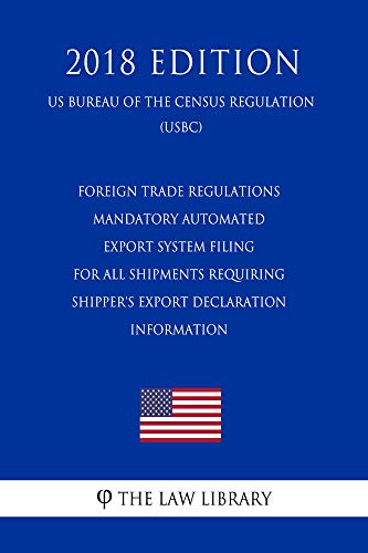 Foreign Trade Regulations - Mandatory Automated Export System Filing for all Shipments Requiring Shipper's Export Declaration Information (US Bureau of ... (USBC) (2018 Edition) (English Edition)