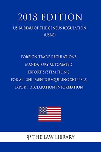 Foreign Trade Regulations - Mandatory Automated Export System Filing for All Shipments Requiring Shippers Export Declaration Information (US Bureau of ... (USBC) (2018 Edition) (English Edition)