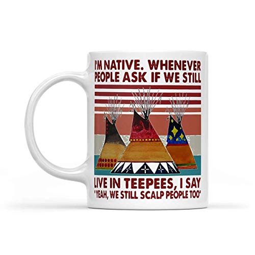 Funny Coffee Mugs I'm Native Whenever People Ask If We Still Live Inpees I Say Yeah We Still Scalp People Too Vintage Retro - White Mug11oz