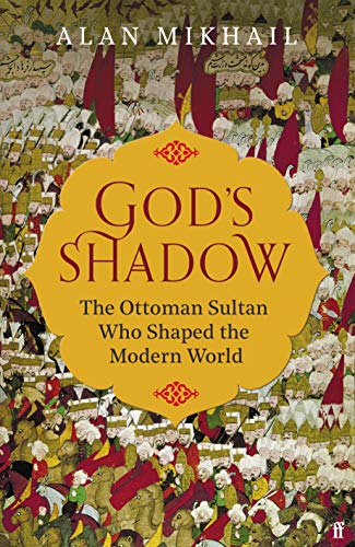 God's Shadow: The Untold Story of Sultan Selim, His Ottoman Empire and the Making of the Modern World.