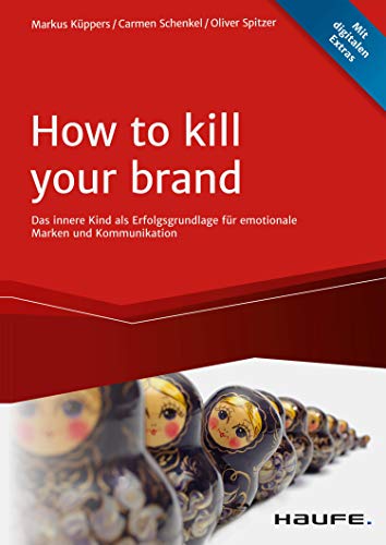 How To Kill Your Brand: Das innere Kind als Erfolgsgrundlage für emotionale Marken und Kommunikation (Haufe Fachbuch) (German Edition)