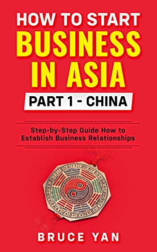 How to Start Business in Asia Part 1- China: Step-by-Step Guide How to Establish Business Relationships (English Edition)