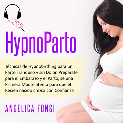 HypnoParto: Técnicas de Hypnobirthing para un Parto Tranquilo y sin Dolor. Prepárate para el Embarazo y el Parto, sé una Primera Madre atenta para que el Recién nacido crezca con Confianza