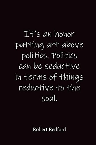 It's an honor putting art above politics. Politics can be seductive in terms of things reductive to the soul.: Robert Redford - Place for writing thoughts