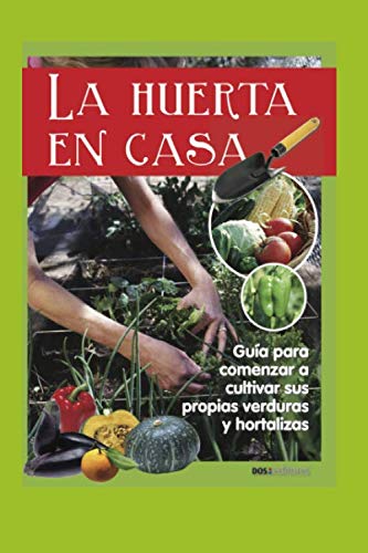 LA HUERTA EN CASA: guía para comenzar a cultivar sus propias verduras y hortalizas