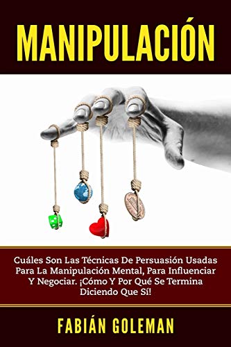 Manipulación: Cuáles son las técnicas de persuasión usadas para la manipulación mental, para influenciar y negociar. ¡Cómo y por qué se termina diciendo que sí!