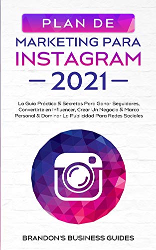 Marketing Para Instagram 2021: La Guía Práctica & Los Secretos Para Ganar Seguidores, Convertirte En Influencer, Crear Un Negocio & Marca ... Dominar La Publicidad Para Redes Sociales