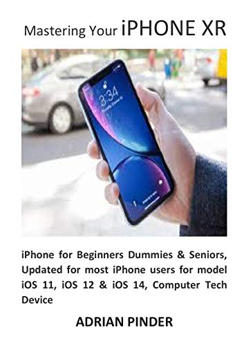 Mastering Your iPHONE XR: iPhone for Beginners Dummies & Seniors, Updated for most iPhone users for model iOS 11, iOS 12 & iOS 14, Computer Tech Device (English Edition)