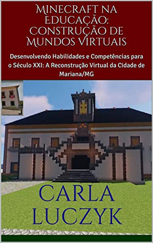 Minecraft na Educação: Construção de Mundos Virtuais: Desenvolvendo Habilidades e Competências para o Século XXI: A Reconstrução Virtual da Cidade de Mariana/MG (Portuguese Edition) Minecraft na Educação: Construção de Mundos Virtuais: Desenvolvendo Habilidades e Competências para o Século XXI: A Reconstrução Virtual da Cidade de Mariana/MG (Portuguese Edition)