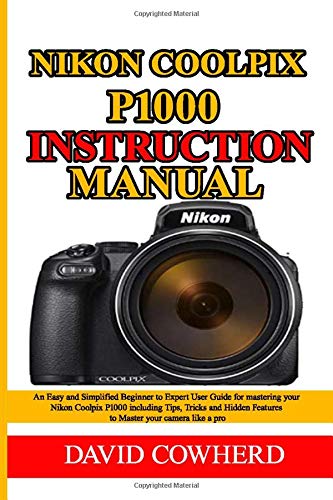 Nikon Coolpix P1000 Instructional Manual: An Easy and Simplified Beginner to Expert User Guide for mastering your Nikon Coolpix P1000 including Tips, Tricks and Hidden Features to Master your camera