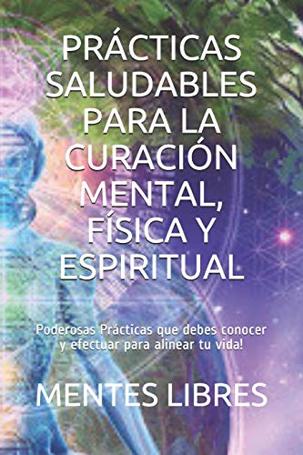 PRÁCTICAS SALUDABLES PARA LA CURACIÓN MENTAL, FÍSICA Y ESPIRITUAL: Poderosas Prácticas que debes conocer y efectuar para alinear tu vida!