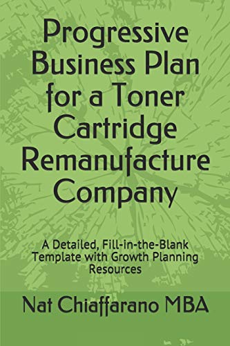 Progressive Business Plan for a Toner Cartridge Remanufacture Company: A Detailed, Fill-in-the-Blank Template with Growth Planning Resources Progressive Business Plan for a Toner Cartridge Remanufacture Company: A Detailed, Fill-in-the-Blank Template with Growth Planning Resources