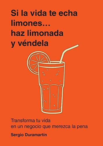 Si la vida te echa limones, haz limonada y véndela: Transforma tu vida en un negocio que merezca la pena Si la vida te echa limones, haz limonada y véndela: Transforma tu vida en un negocio que merezca la pena