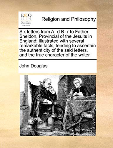 Six letters from A--d B--r to Father Sheldon, Provincial of the Jesuits in England; illustrated with several remarkable facts, tending to ascertain ... and the true character of the writer. Six letters from A--d B--r to Father Sheldon, Provincial of the Jesuits in England; illustrated with several remarkable facts, tending to ascertain ... and the true character of the writer.