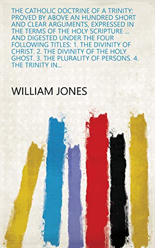 The catholic doctrine of a Trinity: proved by above an hundred short and clear arguments, expressed in the terms of the Holy Scripture ... and digested ... 4. The Trinity in... (English Edition)