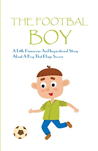 The Footbal Boy: A Little Humorous And Inspirational Story About A Boy That Plays Soccer: Soccer Stories For Kids (English Edition)