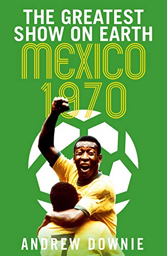 The Greatest Show on Earth: The 1970 World Cup The Greatest Show on Earth: The 1970 World Cup