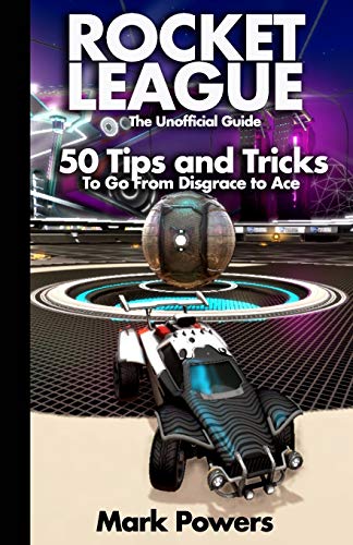 The Unofficial Guide to Rocket League: 50 Tips and Tricks to go from Disgrace to Ace