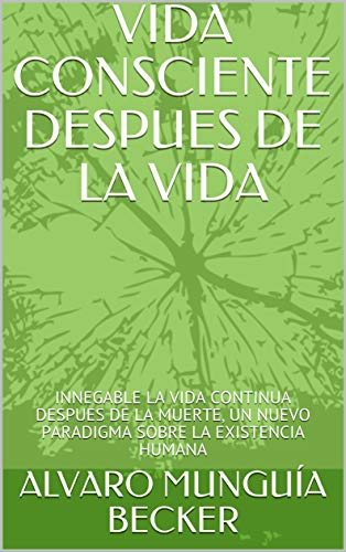 VIDA CONSCIENTE DESPUES DE LA VIDA : INNEGABLE LA VIDA CONTINUA DESPUES DE LA MUERTE, UN NUEVO PARADIGMA SOBRE LA EXISTENCIA HUMANA VIDA CONSCIENTE DESPUES DE LA VIDA : INNEGABLE LA VIDA CONTINUA DESPUES DE LA MUERTE, UN NUEVO PARADIGMA SOBRE LA EXISTENCIA HUMANA