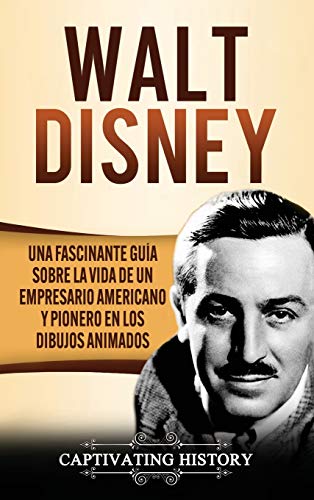 Walt Disney: Una Fascinante Guía sobre la Vida de un Empresario Americano y Pionero en los Dibujos Animados