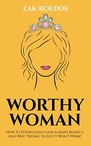 WORTHY WOMAN: How To Effortlessly Gain A Man's Respect, And Why 'Trying' To Get It Won't Work! - A Guide To Understanding What Men Value In A Woman (Relationship Of Your Dreams) (English Edition)
