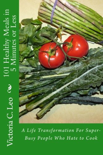 101 Healthy Meals in 5 Minutes or Less: A Life Transformation For Super-Busy People Who Hate to Cook: Volume 2 (Blast Through Barriers)