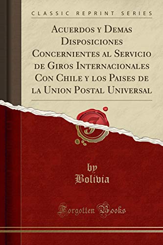 Acuerdos y Demas Disposiciones Concernientes al Servicio de Giros Internacionales Con Chile y los Paises de la Union Postal Universal (Classic Reprint)
