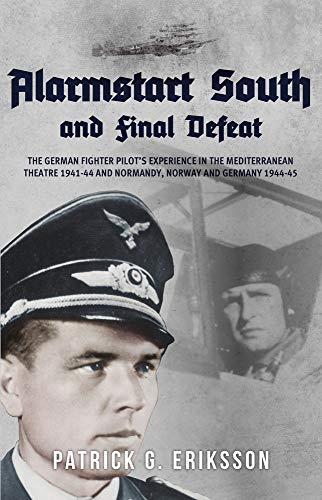 Alarmstart South and Final Defeat: The German Fighter Pilot's Experience in the Mediterranean Theatre 1941-44 and Normandy, Norway and Germany 1944-45