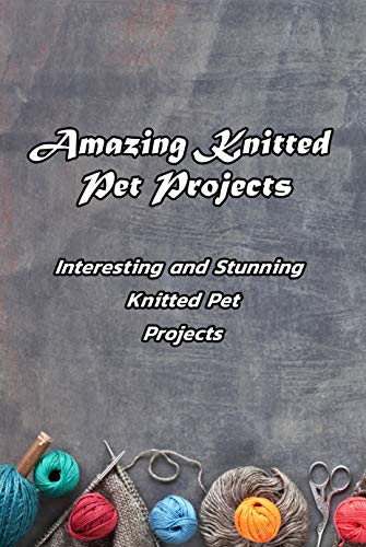 Amazing Knitted Pet Projects: Interesting and Stunning Knitted Pet Projects: Knitted Projects for Your Dogs (English Edition)