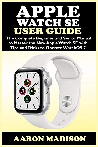Apple Watch SE User Guide: The Complete Beginner and Senior Manual to Master the New Apple Watch SE with Tips and Tricks to Operate WatchOS 7