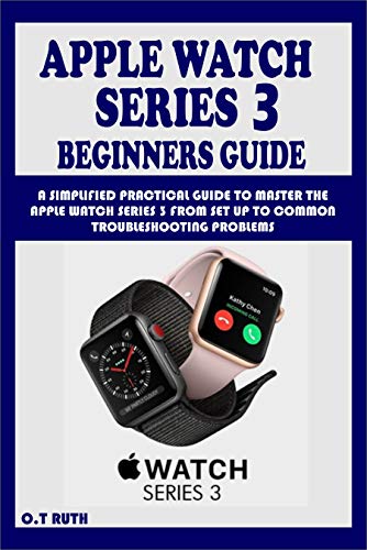 APPLE WATCH SERIES 3 BEGINNERS GUIDE : A SIMPLIFIED PRACTICAL GUIDE TO MASTER THE APPLE WATCH SERIES 3 FROM SET UP TO COMMON TROUBLESHOOTING PROBLEMS (English Edition)