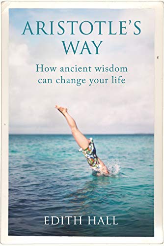Aristotle’s Way: How Ancient Wisdom Can Change Your Life: Twelve Lessons From the Greatest Thinker of All Time