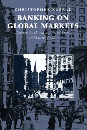 Banking on Global Markets: Deutsche Bank And The United States, 1870 To The Present (Cambridge Studies in the Emergence of Global Enterprise) Banking on Global Markets: Deutsche Bank And The United States, 1870 To The Present (Cambridge Studies in the Emergence of Global Enterprise)