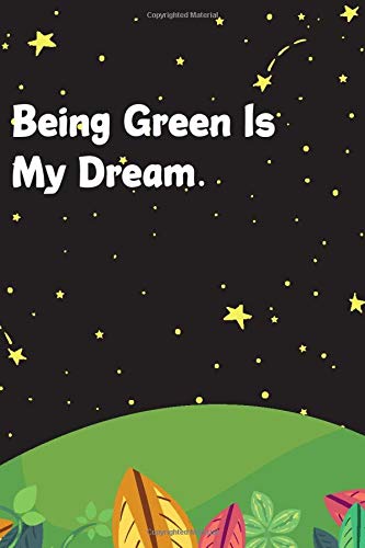 Being Green Is My Dream.: Planet Enviromental Care Notebook Journal, Great Earth Day Gift for That Special Person, Funny Gag Gifts, Blank Lined Notebook
