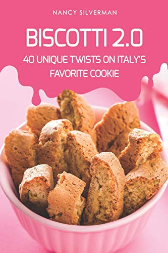 Biscotti 2.0: 40 Unique Twists on Italy's Favorite Cookie