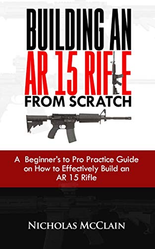 BUILDING AN AR 15 RIFLE FROM SCRATCH: A Beginner’s to Pro Practice Guide on How to Effectively Build an AR 15 Rifle (English Edition) BUILDING AN AR 15 RIFLE FROM SCRATCH: A Beginner’s to Pro Practice Guide on How to Effectively Build an AR 15 Rifle (English Edition)