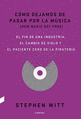 Cómo dejamos de pagar por la música: El fin de una industria, el cambio de siglo y el paciente cero de la piratería: El Fin de Una Industria, El Cambio de Siglo y El Paciente Cero de La Pirateria