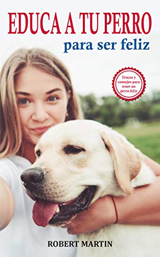 EDUCA A TU PERRO PARA SER FELIZ: Instrucciones, consejos, trucos, comandos y señales de adiestramiento canino para educar a tu mascota y conseguir un perro obediente, disciplinado y feliz EDUCA A TU PERRO PARA SER FELIZ: Instrucciones, consejos, trucos, comandos y señales de adiestramiento canino para educar a tu mascota y conseguir un perro obediente, disciplinado y feliz