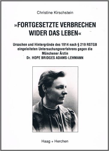 Fortgesetzte Verbrechen wider das Leben: Ursachen und Hintergründe des 1914 nach [Paragraph] 219 RSTGB eingeleiteten Untersuchungsverfahren gegen die Münchener Ärztin Dr. Hope Bridges Adams-Lehmann
