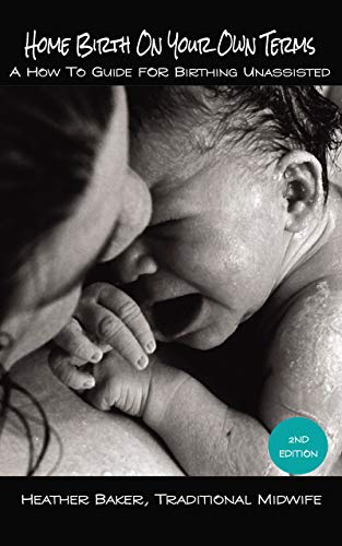 Home Birth On Your Own Terms: A How To Guide For Birthing Unassisted (English Edition)