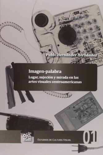 Imagen-palabra: lugar, sujección y mirada en las artes visuales centroamericanas (Los ojos en las manos. Estudios de cultura visual)