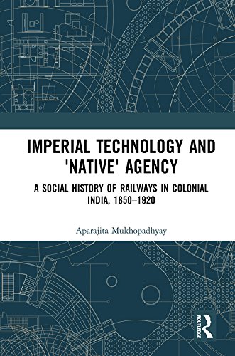 Imperial Technology and 'Native' Agency: A Social History of Railways in Colonial India, 1850-1920 (Empires and the Making of the Modern World, 1650-2000) (English Edition)