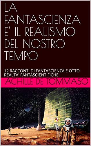 LA FANTASCIENZA E' IL REALISMO DEL NOSTRO TEMPO: 12 RACCONTI DI FANTASCIENZA E OTTO REALTA' FANTASCIENTIFICHE (Italian Edition)