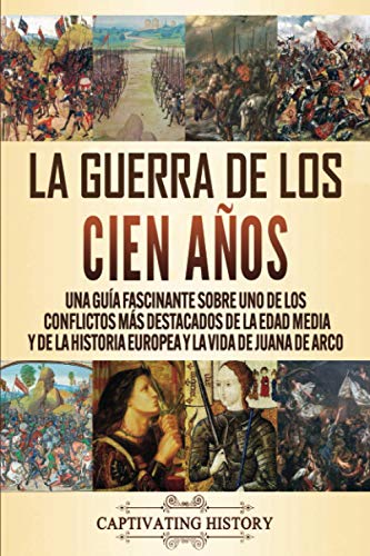 La Guerra de los Cien Años: Una guía fascinante sobre uno de los conflictos más destacados de la Edad Media y de la historia europea y la vida de Juana de Arco La Guerra de los Cien Años: Una guía fascinante sobre uno de los conflictos más destacados de la Edad Media y de la historia europea y la vida de Juana de Arco