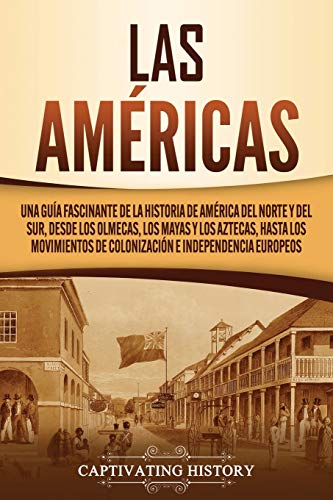 Las Américas: Una guía fascinante de la historia de América del Norte y del Sur, desde los olmecas, los mayas y los aztecas, hasta los movimientos de colonización e independencia europeos