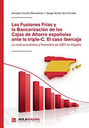 Las Fusiones Frías y la Bancarización de las Cajas de Ahorro españolas ante la triple-C. El caso Ibercaja: La crisis económica y financiera de 2007 en España Las Fusiones Frías y la Bancarización de las Cajas de Ahorro españolas ante la triple-C. El caso Ibercaja: La crisis económica y financiera de 2007 en España