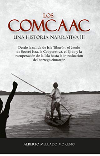 LOS COMCAAC UNA HISTORIA NARRATIVA III: Desde la salida de Isla Tiburón, el éxodo de Soosni Itaa, la Cooperativa, el Ejido y la recuperación de la isla, hasta la introducción del borrego cimarrón LOS COMCAAC UNA HISTORIA NARRATIVA III: Desde la salida de Isla Tiburón, el éxodo de Soosni Itaa, la Cooperativa, el Ejido y la recuperación de la isla, hasta la introducción del borrego cimarrón