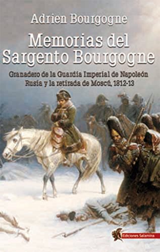Memorias del Sargento Bourgogne: Granadero de la Guardia Imperial de Napoleón. Rusia y la retirada de Moscú 1812-13